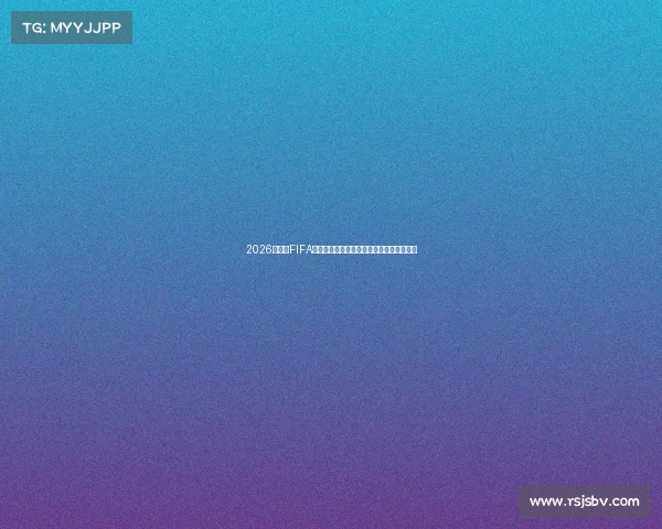 2026世界杯FIFA发布会聚焦全球赛程与技术革新展望前瞻性 2026世界杯FIFA发布会聚焦全球赛程与技术革新展望前瞻性